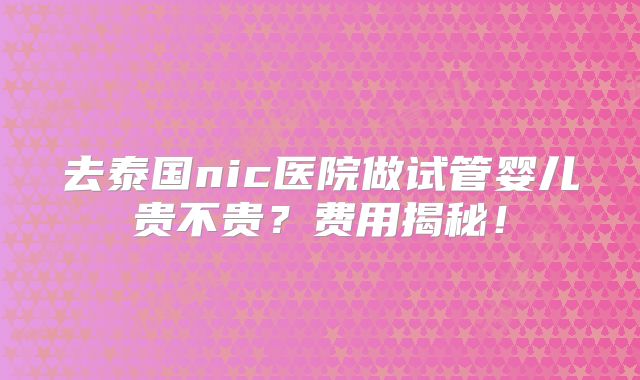 去泰国nic医院做试管婴儿贵不贵？费用揭秘！