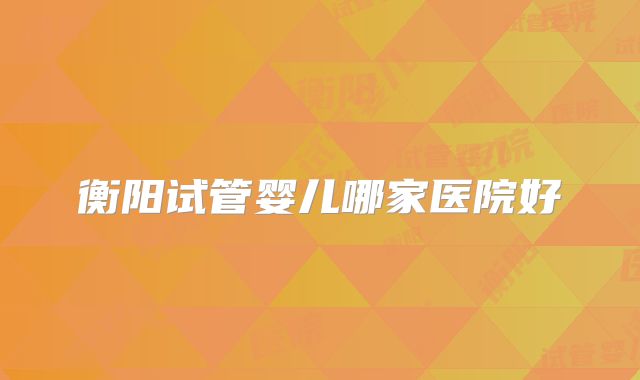 衡阳试管婴儿哪家医院好