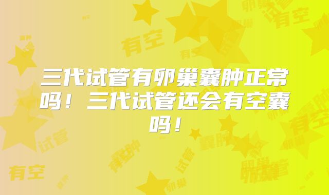 三代试管有卵巢囊肿正常吗！三代试管还会有空囊吗！
