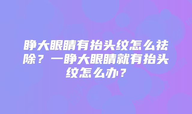 睁大眼睛有抬头纹怎么祛除？一睁大眼睛就有抬头纹怎么办？