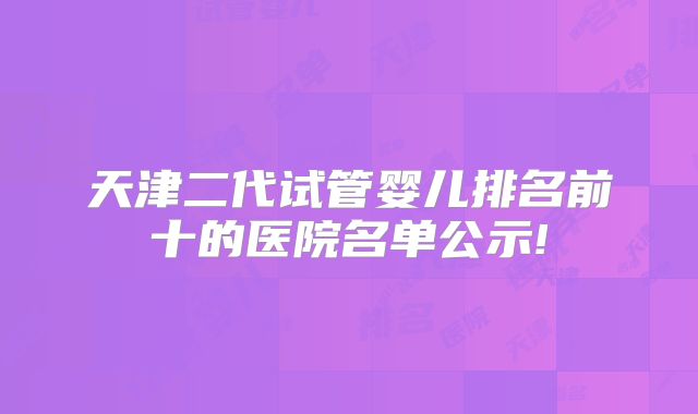 天津二代试管婴儿排名前十的医院名单公示!