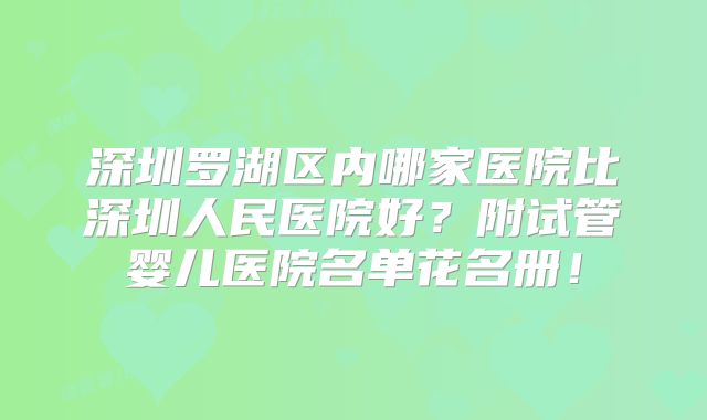 深圳罗湖区内哪家医院比深圳人民医院好?附试管婴儿医院名单花名册!