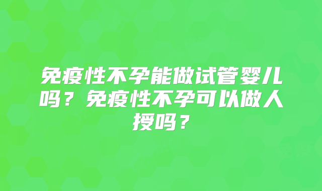 免疫性不孕能做试管婴儿吗？免疫性不孕可以做人授吗？