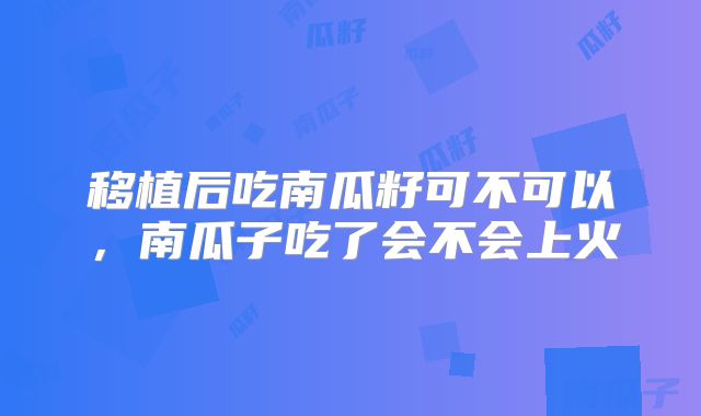 移植后吃南瓜籽可不可以，南瓜子吃了会不会上火