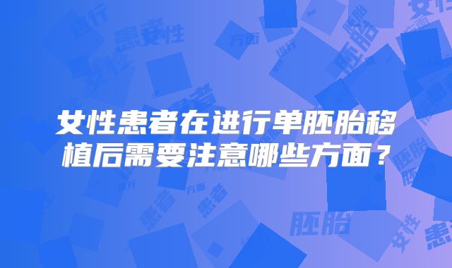 女性患者在进行单胚胎移植后需要注意哪些方面？