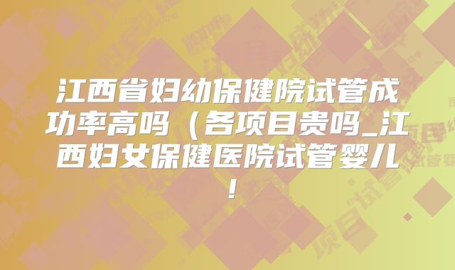 江西省妇幼保健院试管成功率高吗（各项目贵吗_江西妇女保健医院试管婴儿！