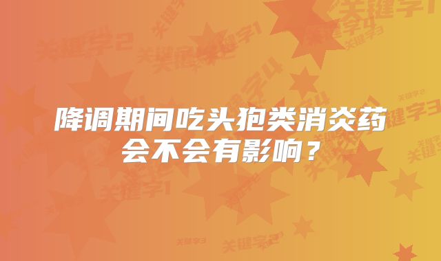降调期间吃头狍类消炎药会不会有影响？