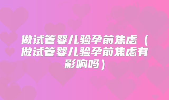 做试管婴儿验孕前焦虑(做试管婴儿验孕前焦虑有影响吗)