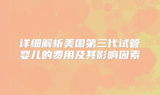 详细解析美国第三代试管婴儿的费用及其影响因素