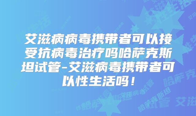 艾滋病病毒携带者可以接受抗病毒治疗吗哈萨克斯坦试管-艾滋病毒携带者可以性生活吗！