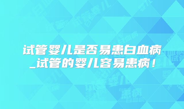 试管婴儿是否易患白血病_试管的婴儿容易患病!