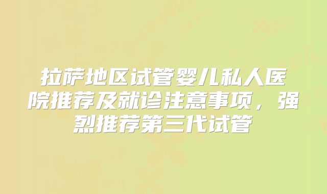 拉萨地区试管婴儿私人医院推荐及就诊注意事项，强烈推荐第三代试管