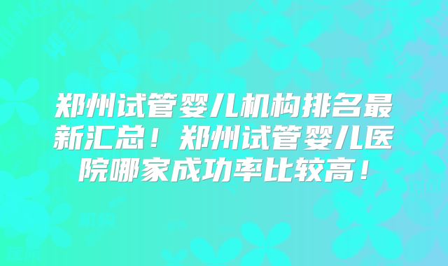 郑州试管婴儿机构排名最新汇总!郑州试管婴儿医院哪家成功率比较高!