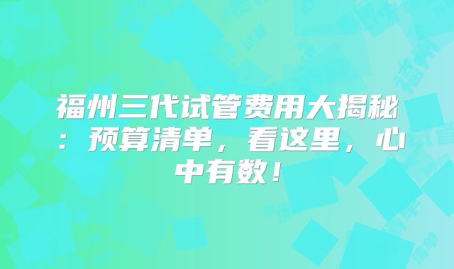 福州三代试管费用大揭秘：预算清单，看这里，心中有数！