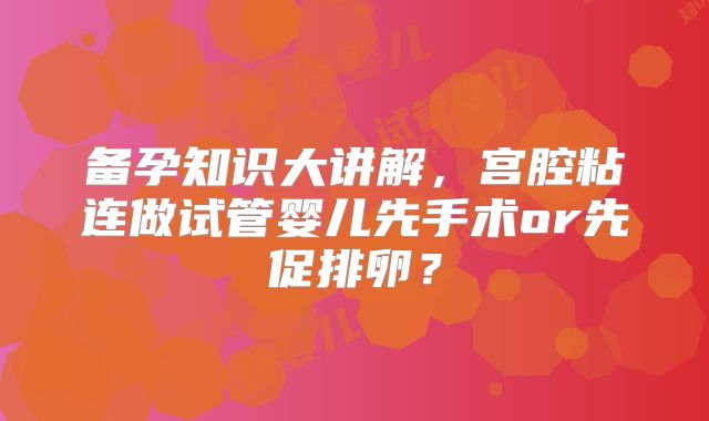 备孕知识大讲解，宫腔粘连做试管婴儿先手术or先促排卵？