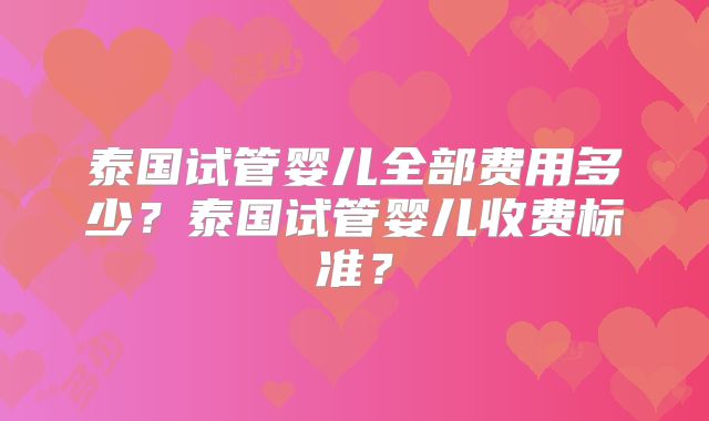 泰国试管婴儿全部费用多少?泰国试管婴儿收费标准?