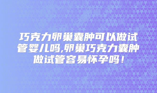 巧克力卵巢囊肿可以做试管婴儿吗,卵巢巧克力囊肿做试管容易怀孕吗！