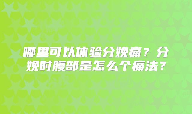 哪里可以体验分娩痛？分娩时腹部是怎么个痛法？