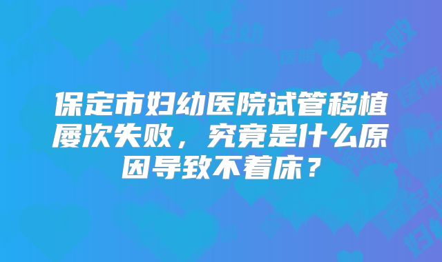 保定市妇幼医院试管移植屡次失败，究竟是什么原因导致不着床？