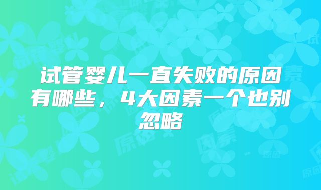 试管婴儿一直失败的原因有哪些，4大因素一个也别忽略