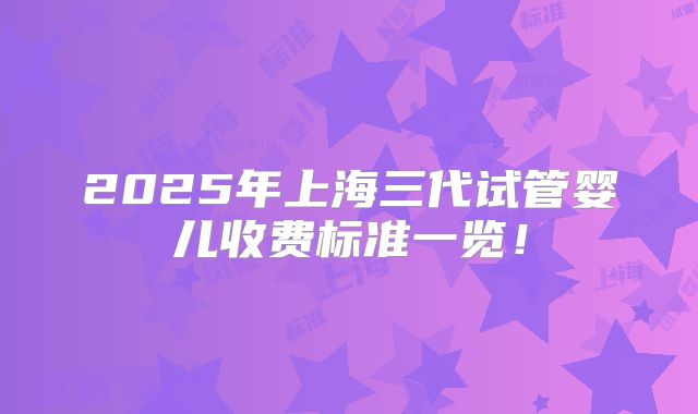 2025年上海三代试管婴儿收费标准一览！