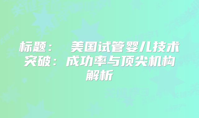 标题： 美国试管婴儿技术突破：成功率与顶尖机构解析