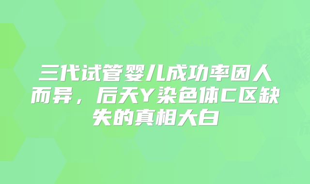 三代试管婴儿成功率因人而异，后天Y染色体C区缺失的真相大白