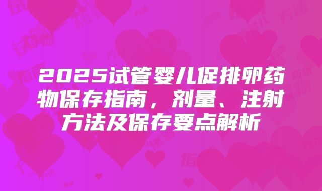 2025试管婴儿促排卵药物保存指南，剂量、注射方法及保存要点解析