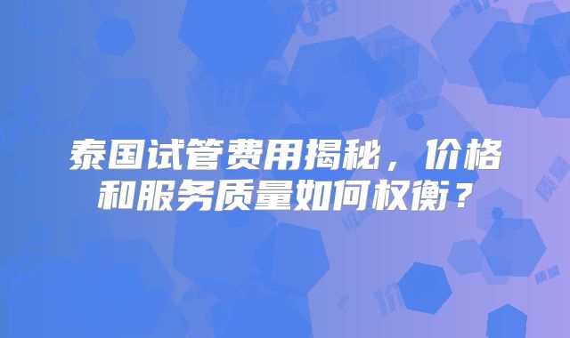 泰国试管费用揭秘，价格和服务质量如何权衡？