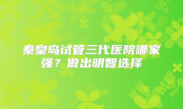 秦皇岛试管三代医院哪家强？做出明智选择