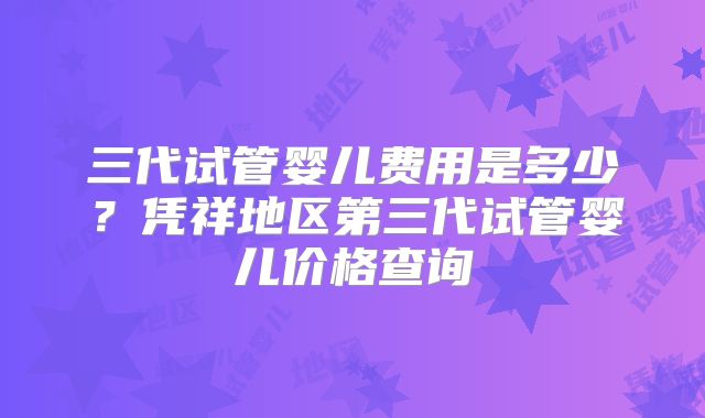 三代试管婴儿费用是多少？凭祥地区第三代试管婴儿价格查询