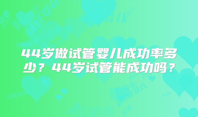 44岁做试管婴儿成功率多少？44岁试管能成功吗？