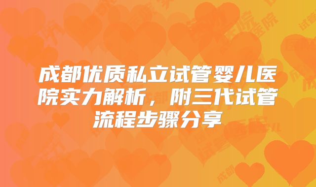 成都优质私立试管婴儿医院实力解析，附三代试管流程步骤分享