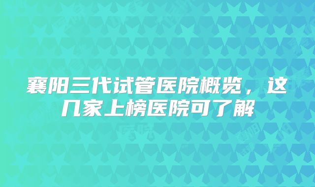 襄阳三代试管医院概览,这几家上榜医院可了解
