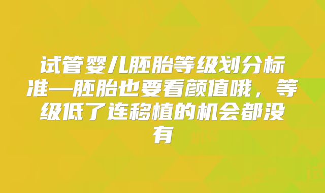 试管婴儿胚胎等级划分标准—胚胎也要看颜值哦，等级低了连移植的机会都没有