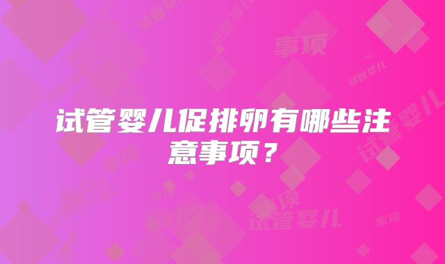 试管婴儿促排卵有哪些注意事项？