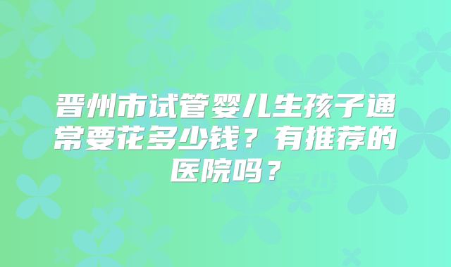 晋州市试管婴儿生孩子通常要花多少钱？有推荐的医院吗？