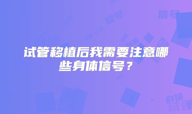 试管移植后我需要注意哪些身体信号？