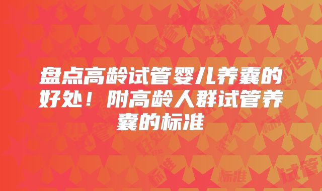 盘点高龄试管婴儿养囊的好处！附高龄人群试管养囊的标准