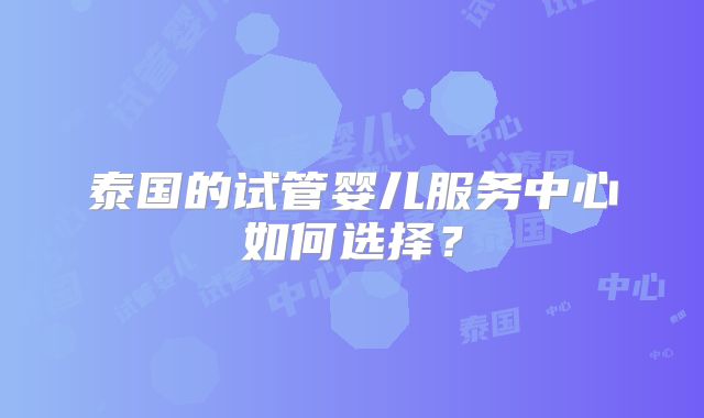 泰国的试管婴儿服务中心如何选择？