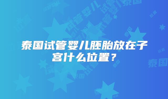 泰国试管婴儿胚胎放在子宫什么位置?