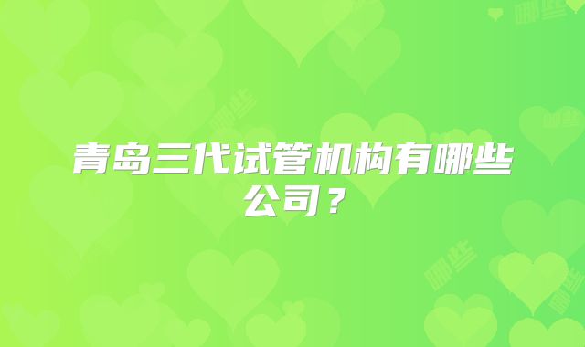 青岛三代试管机构有哪些公司？