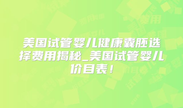 美国试管婴儿健康囊胚选择费用揭秘_美国试管婴儿价目表！