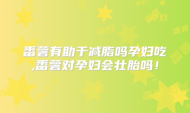 番薯有助于减脂吗孕妇吃,番薯对孕妇会壮胎吗!
