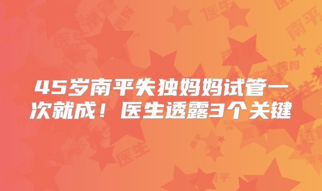 45岁南平失独妈妈试管一次就成！医生透露3个关键