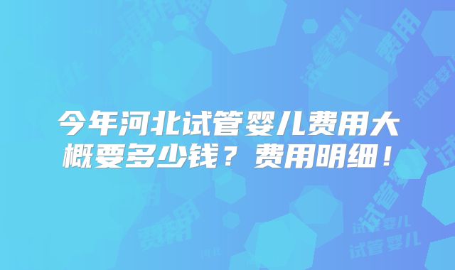 今年河北试管婴儿费用大概要多少钱？费用明细！