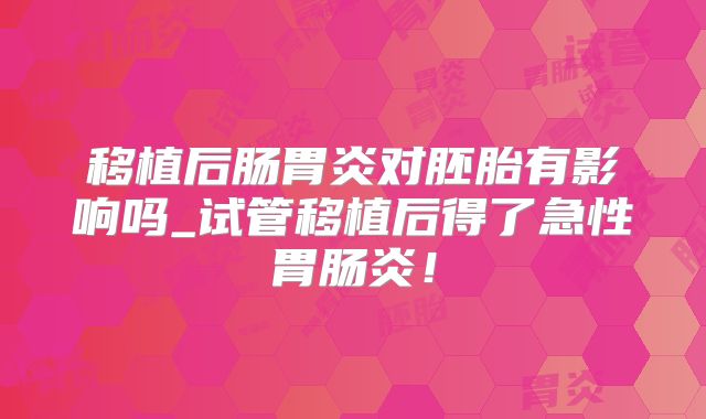移植后肠胃炎对胚胎有影响吗_试管移植后得了急性胃肠炎！