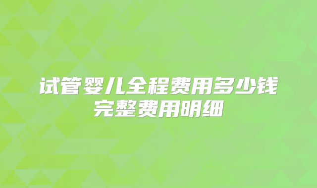 试管婴儿全程费用多少钱完整费用明细