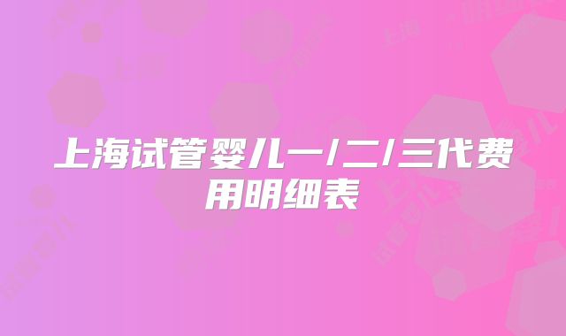上海试管婴儿一/二/三代费用明细表