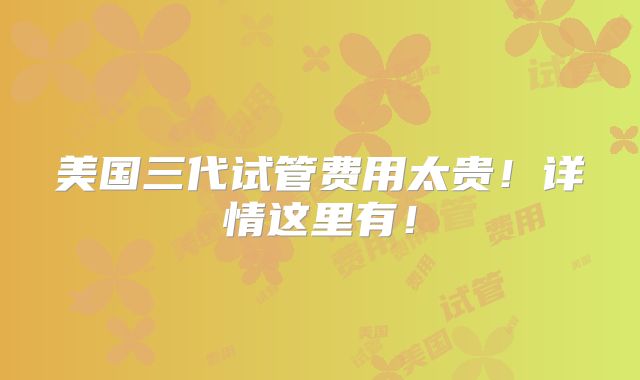 美国三代试管费用太贵！详情这里有！